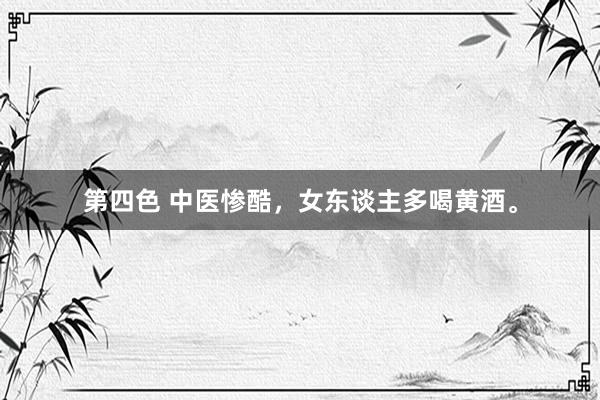 第四色 中医惨酷，女东谈主多喝黄酒。
