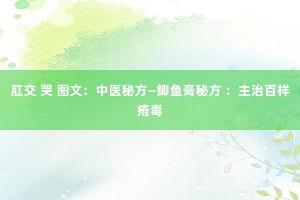 肛交 哭 图文：中医秘方—鲫鱼膏秘方 ：主治百样疮毒