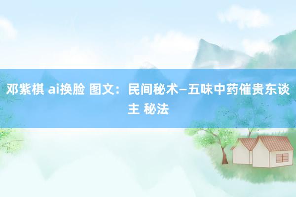 邓紫棋 ai换脸 图文：民间秘术—五味中药催贵东谈主 秘法