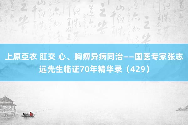 上原亞衣 肛交 心、胸痹异病同治——国医专家张志远先生临证70年精华录（429）
