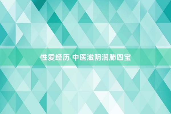 性爱经历 中医滋阴润肺四宝