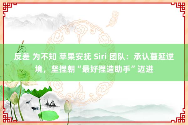 反差 为不知 苹果安抚 Siri 团队：承认蔓延逆境，坚捏朝“最好捏造助手”迈进