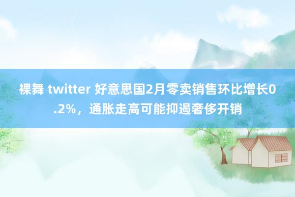 裸舞 twitter 好意思国2月零卖销售环比增长0.2%，通胀走高可能抑遏奢侈开销