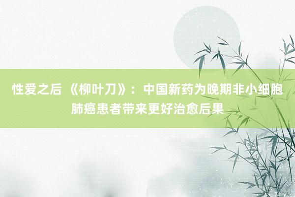 性爱之后 《柳叶刀》：中国新药为晚期非小细胞肺癌患者带来更好治愈后果