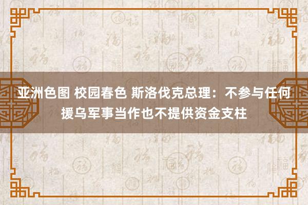 亚洲色图 校园春色 斯洛伐克总理：不参与任何援乌军事当作也不提供资金支柱