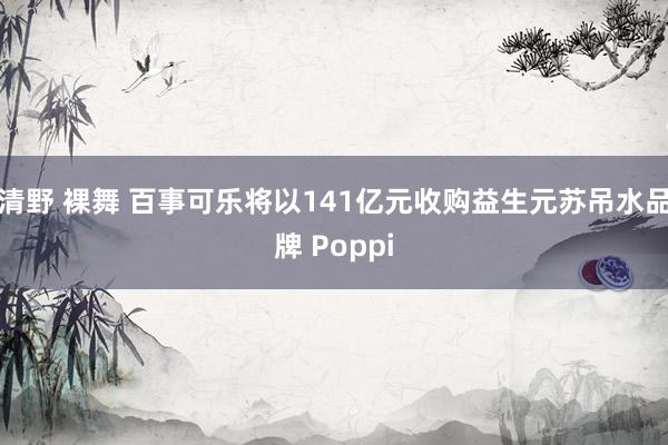 清野 裸舞 百事可乐将以141亿元收购益生元苏吊水品牌 Poppi