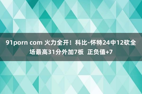 91porn com 火力全开！科比-怀特24中12砍全场最高31分外加7板  正负值+7