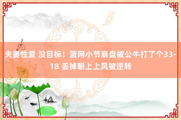 夫妻性爱 没目标！篮网小节崩盘被公牛打了个33-18 丢掉朝上上风被逆转