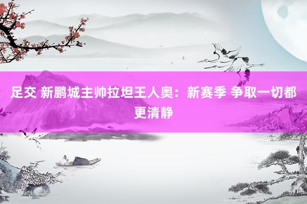 足交 新鹏城主帅拉坦王人奥：新赛季 争取一切都更清静