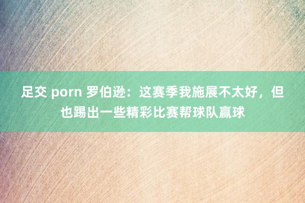 足交 porn 罗伯逊：这赛季我施展不太好，但也踢出一些精彩比赛帮球队赢球