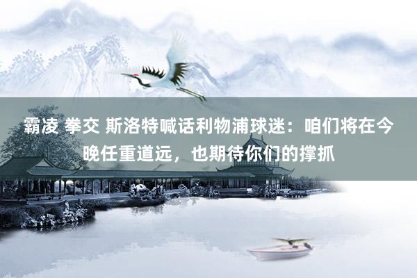 霸凌 拳交 斯洛特喊话利物浦球迷：咱们将在今晚任重道远，也期待你们的撑抓