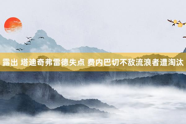 露出 塔迪奇弗雷德失点 费内巴切不敌流浪者遭淘汰