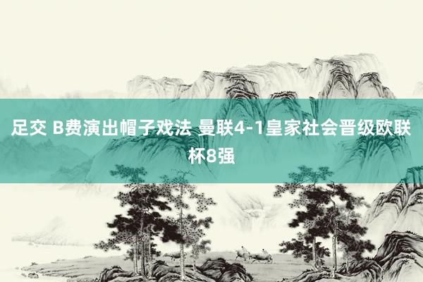 足交 B费演出帽子戏法 曼联4-1皇家社会晋级欧联杯8强