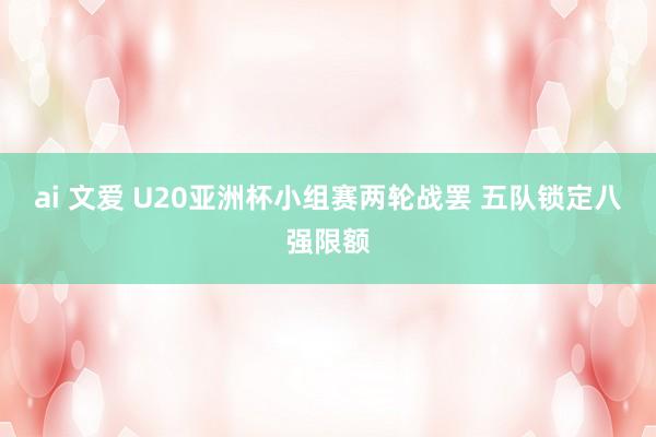ai 文爱 U20亚洲杯小组赛两轮战罢 五队锁定八强限额