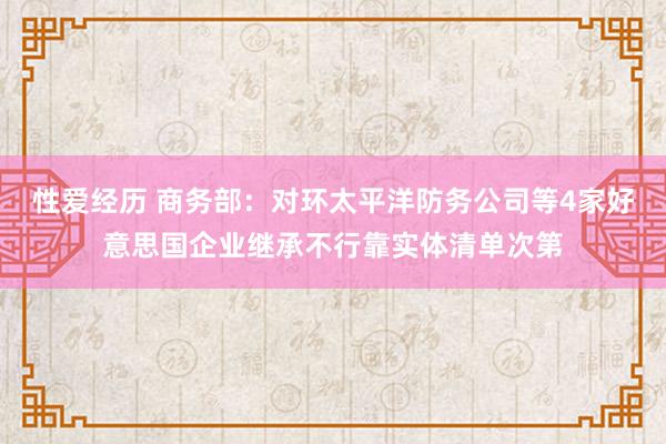 性爱经历 商务部：对环太平洋防务公司等4家好意思国企业继承不行靠实体清单次第