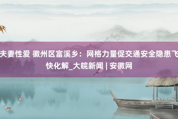 夫妻性爱 徽州区富溪乡：网格力量促交通安全隐患飞快化解_大皖新闻 | 安徽网