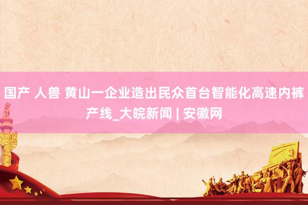 国产 人兽 黄山一企业造出民众首台智能化高速内裤产线_大皖新闻 | 安徽网