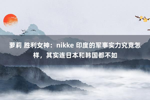 萝莉 胜利女神：nikke 印度的军事实力究竟怎样，其实连日本和韩国都不如