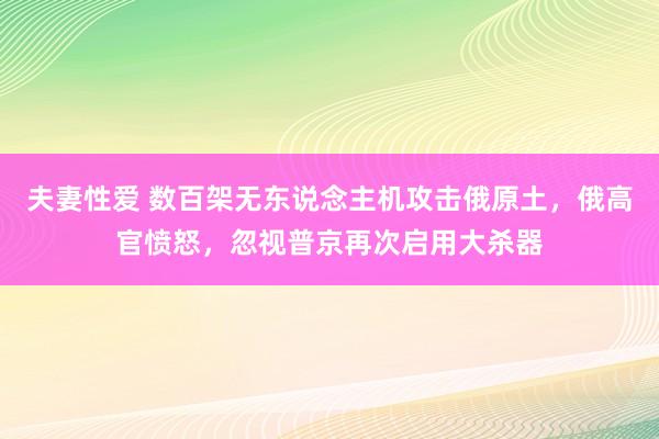 夫妻性爱 数百架无东说念主机攻击俄原土，俄高官愤怒，忽视普京再次启用大杀器