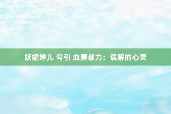 妖媚婷儿 勾引 血腥暴力：误解的心灵