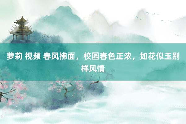 萝莉 视频 春风拂面，校园春色正浓，如花似玉别样风情