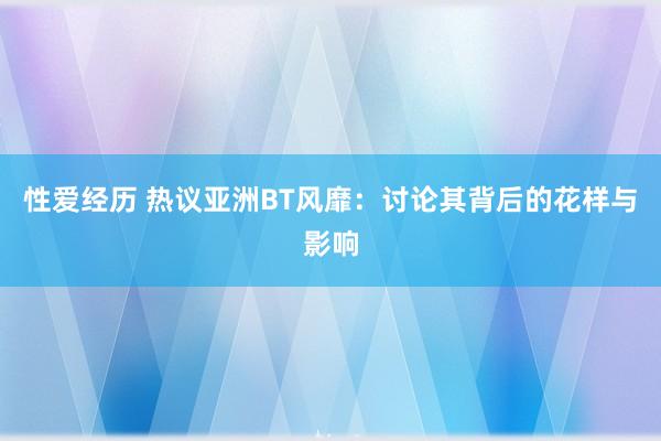 性爱经历 热议亚洲BT风靡：讨论其背后的花样与影响