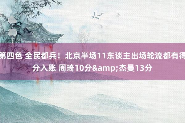 第四色 全民都兵！北京半场11东谈主出场轮流都有得分入账 周琦10分&杰曼13分