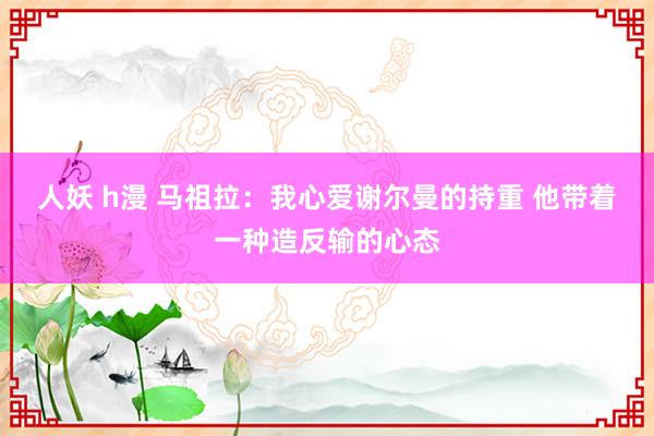 人妖 h漫 马祖拉：我心爱谢尔曼的持重 他带着一种造反输的心态