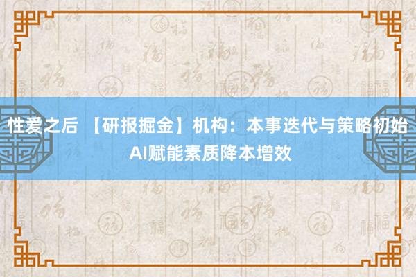 性爱之后 【研报掘金】机构：本事迭代与策略初始 AI赋能素质降本增效