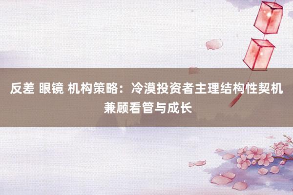 反差 眼镜 机构策略：冷漠投资者主理结构性契机 兼顾看管与成长