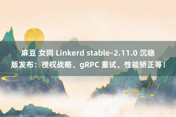 麻豆 女同 Linkerd stable-2.11.0 沉稳版发布：授权战略、gRPC 重试、性能矫正等！