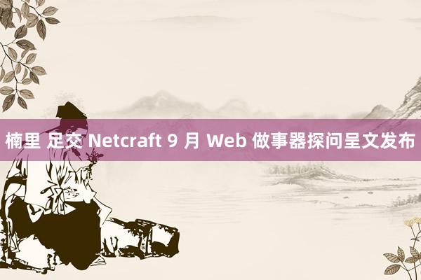 楠里 足交 Netcraft 9 月 Web 做事器探问呈文发布