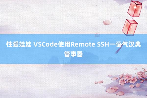 性爱娃娃 VSCode使用Remote SSH一语气汉典管事器