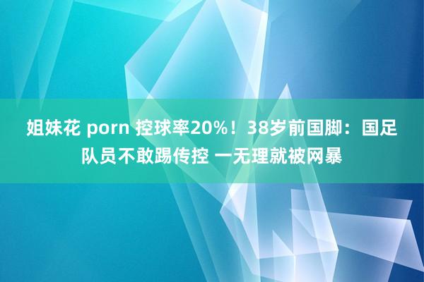 姐妹花 porn 控球率20%！38岁前国脚：国足队员不敢踢传控 一无理就被网暴