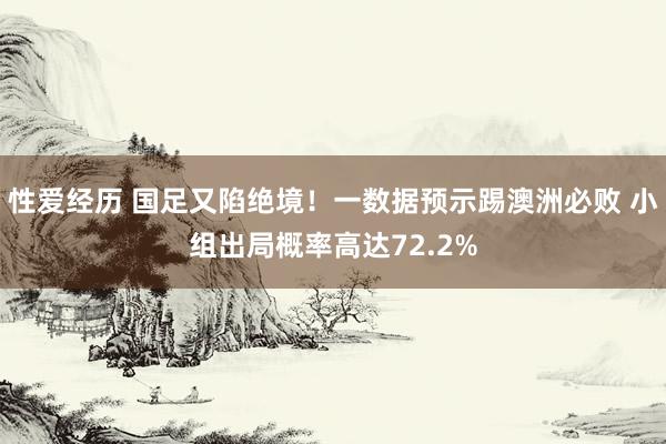 性爱经历 国足又陷绝境！一数据预示踢澳洲必败 小组出局概率高达72.2%