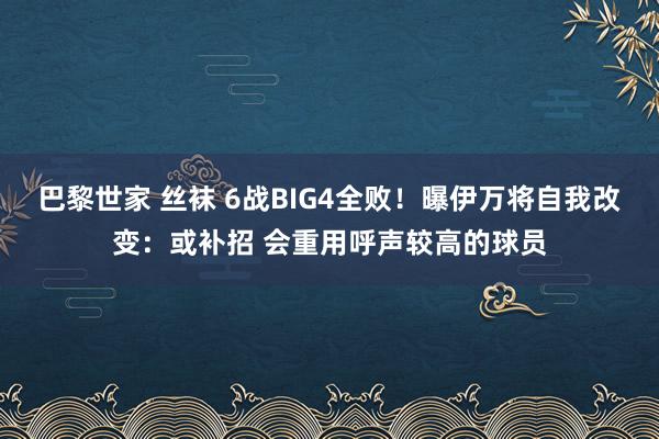 巴黎世家 丝袜 6战BIG4全败！曝伊万将自我改变：或补招 会重用呼声较高的球员