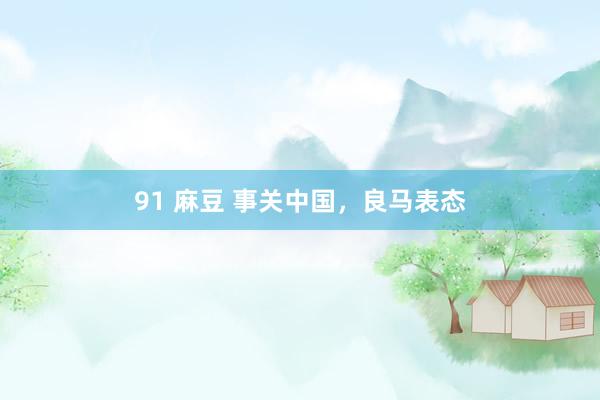 91 麻豆 事关中国，良马表态
