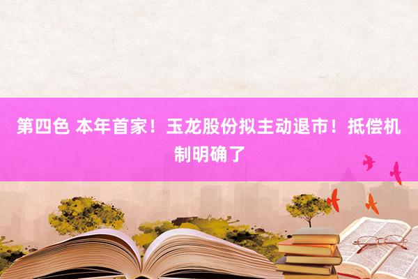 第四色 本年首家！玉龙股份拟主动退市！抵偿机制明确了