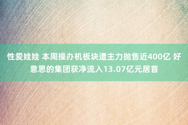 性爱娃娃 本周操办机板块遭主力抛售近400亿 好意思的集团获净流入13.07亿元居首