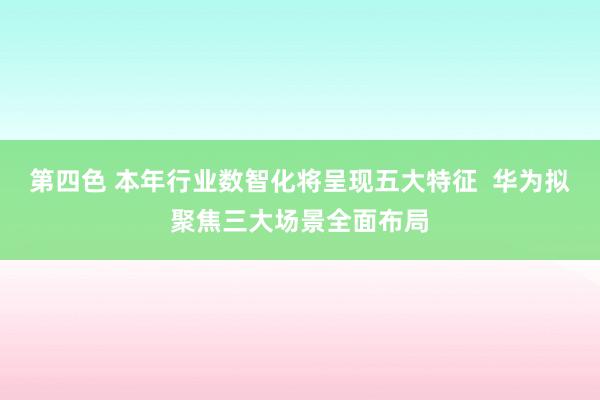 第四色 本年行业数智化将呈现五大特征  华为拟聚焦三大场景全面布局