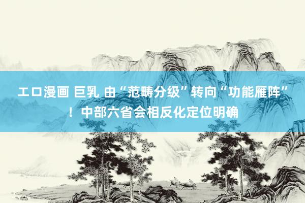 エロ漫画 巨乳 由“范畴分级”转向“功能雁阵”！中部六省会相反化定位明确