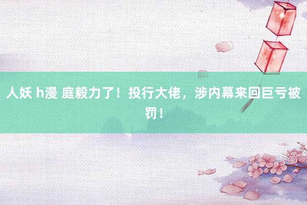 人妖 h漫 庭毅力了！投行大佬，涉内幕来回巨亏被罚！