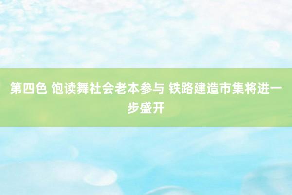 第四色 饱读舞社会老本参与 铁路建造市集将进一步盛开