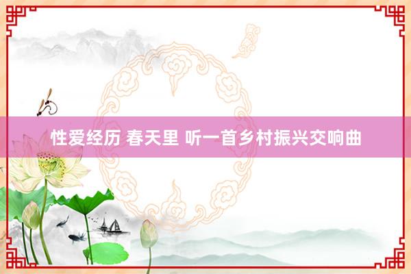 性爱经历 春天里 听一首乡村振兴交响曲