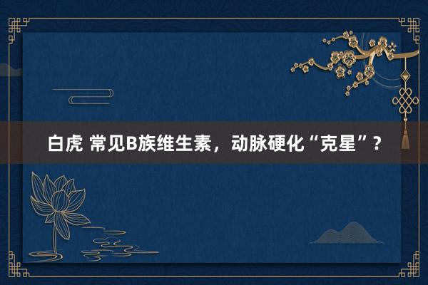 白虎 常见B族维生素，动脉硬化“克星”？