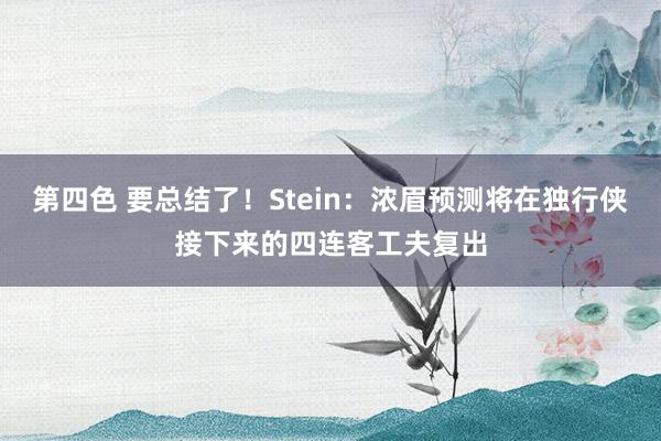 第四色 要总结了！Stein：浓眉预测将在独行侠接下来的四连客工夫复出