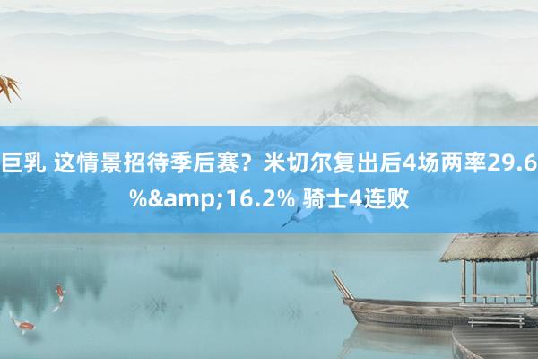 巨乳 这情景招待季后赛？米切尔复出后4场两率29.6%&16.2% 骑士4连败