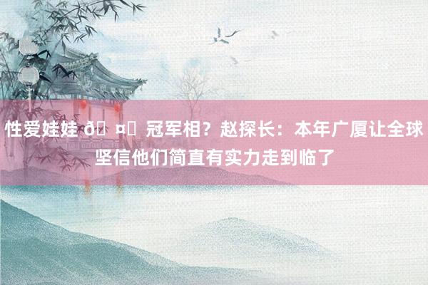 性爱娃娃 🤔冠军相？赵探长：本年广厦让全球坚信他们简直有实力走到临了