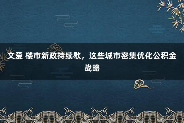 文爱 楼市新政持续歇，这些城市密集优化公积金战略