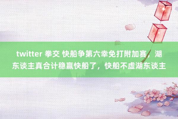 twitter 拳交 快船争第六幸免打附加赛，湖东谈主真合计稳赢快船了，快船不虚湖东谈主